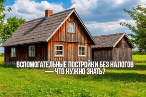 Вспомогательные постройки без налогов — что нужно знать?