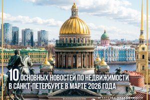10 основных новостей по недвижимости в Санкт-Петербурге в марте 2026 года