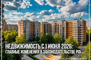 НЕДВИЖИМОСТЬ С 1 ИЮНЯ 2026: ГЛАВНЫЕ ИЗМЕНЕНИЯ В ЗАКОНОДАТЕЛЬСТВЕ РФ