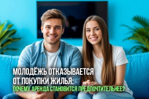 Молодёжь отказывается от покупки жилья: почему аренда становится предпочтительнее?